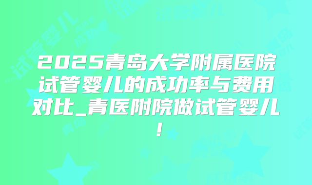 2025青岛大学附属医院试管婴儿的成功率与费用对比_青医附院做试管婴儿！