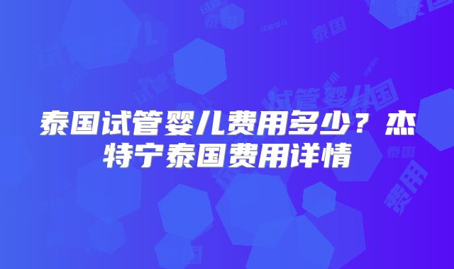 泰国试管婴儿费用多少？杰特宁泰国费用详情