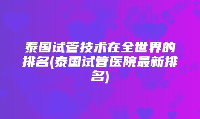 泰国试管技术在全世界的排名(泰国试管医院最新排名)