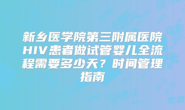 新乡医学院第三附属医院HIV患者做试管婴儿全流程需要多少天？时间管理指南