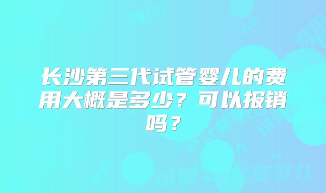 长沙第三代试管婴儿的费用大概是多少？可以报销吗？