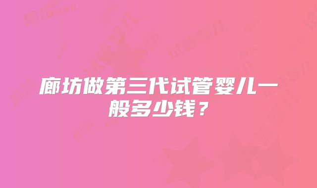 廊坊做第三代试管婴儿一般多少钱？