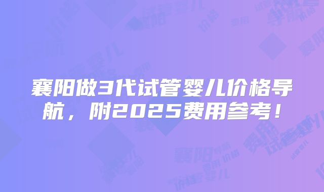 襄阳做3代试管婴儿价格导航,附2025费用参考!