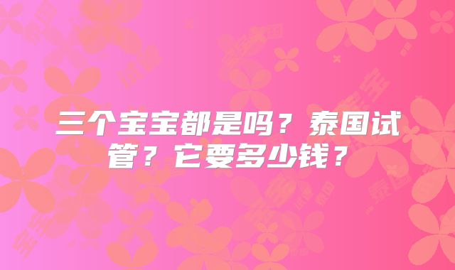 三个宝宝都是吗？泰国试管？它要多少钱？