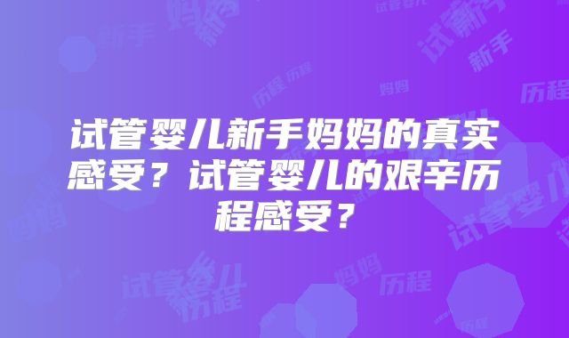 试管婴儿新手妈妈的真实感受？试管婴儿的艰辛历程感受？