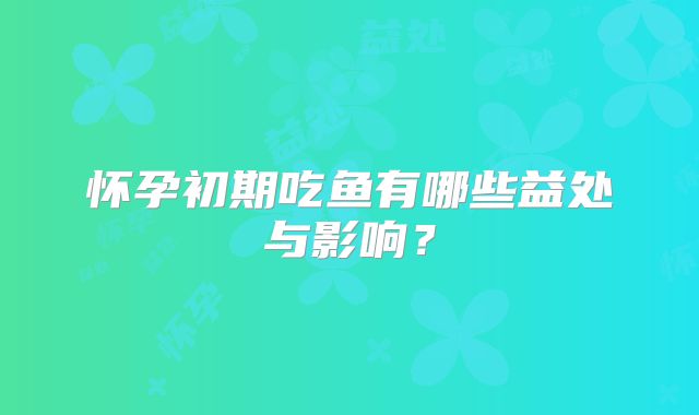 怀孕初期吃鱼有哪些益处与影响？