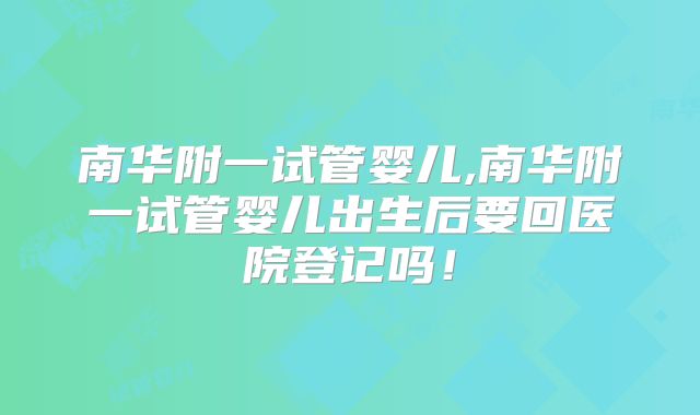 南华附一试管婴儿,南华附一试管婴儿出生后要回医院登记吗!