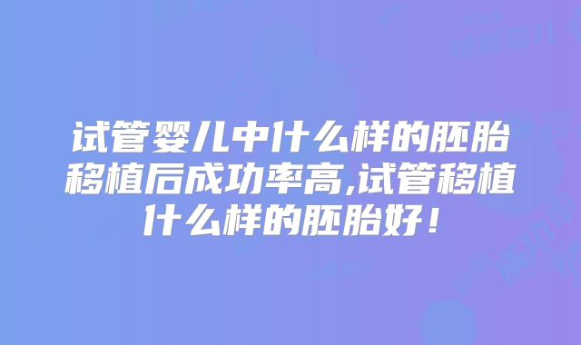 试管婴儿中什么样的胚胎移植后成功率高,试管移植什么样的胚胎好!