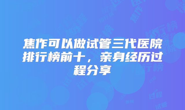 焦作可以做试管三代医院排行榜前十，亲身经历过程分享