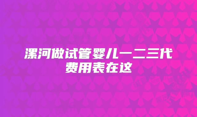 漯河做试管婴儿一二三代费用表在这