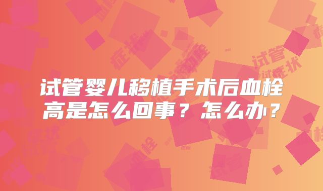试管婴儿移植手术后血栓高是怎么回事？怎么办？