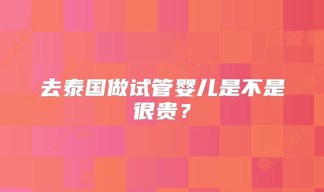 去泰国做试管婴儿是不是很贵？