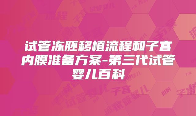 试管冻胚移植流程和子宫内膜准备方案-第三代试管婴儿百科