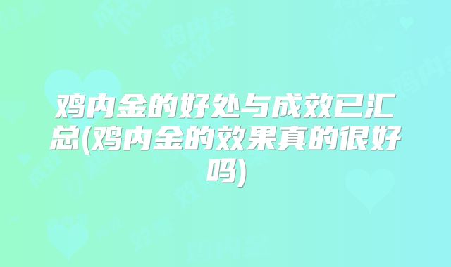 鸡内金的好处与成效已汇总(鸡内金的效果真的很好吗)