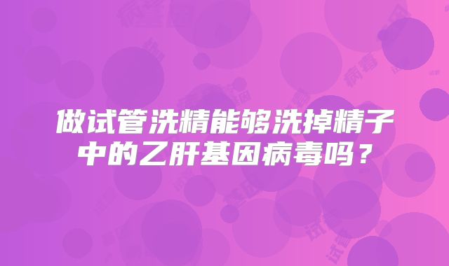 做试管洗精能够洗掉精子中的乙肝基因病毒吗？