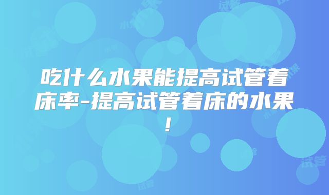 吃什么水果能提高试管着床率-提高试管着床的水果!