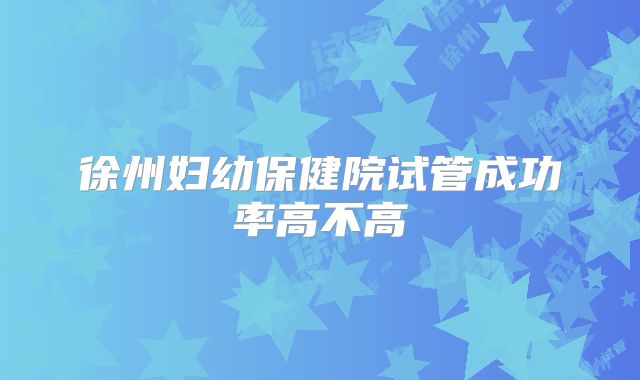 徐州妇幼保健院试管成功率高不高