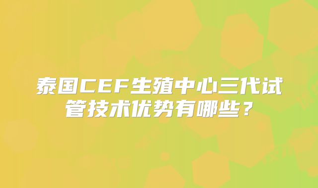 泰国CEF生殖中心三代试管技术优势有哪些?