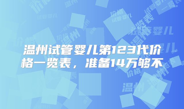 温州试管婴儿第123代价格一览表，准备14万够不