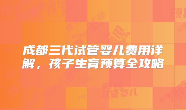 成都三代试管婴儿费用详解，孩子生育预算全攻略