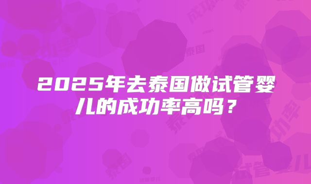 2025年去泰国做试管婴儿的成功率高吗？