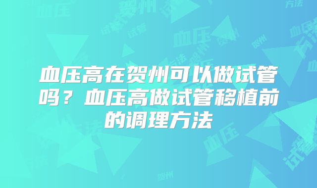 血压高在贺州可以做试管吗？血压高做试管移植前的调理方法