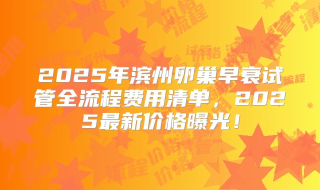 2025年滨州卵巢早衰试管全流程费用清单,2025最新价格曝光!