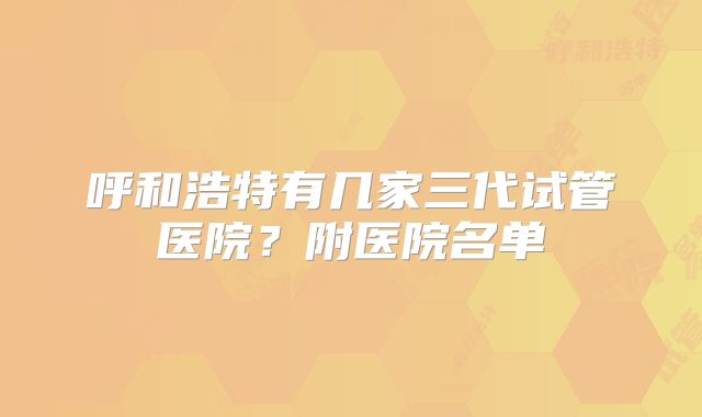呼和浩特有几家三代试管医院？附医院名单
