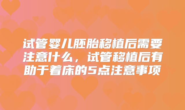 试管婴儿胚胎移植后需要注意什么，试管移植后有助于着床的5点注意事项
