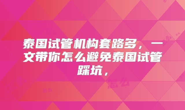 泰国试管机构套路多,一文带你怎么避免泰国试管踩坑,