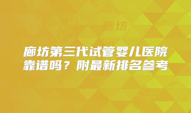 廊坊第三代试管婴儿医院靠谱吗？附最新排名参考
