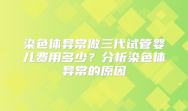 染色体异常做三代试管婴儿费用多少？分析染色体异常的原因