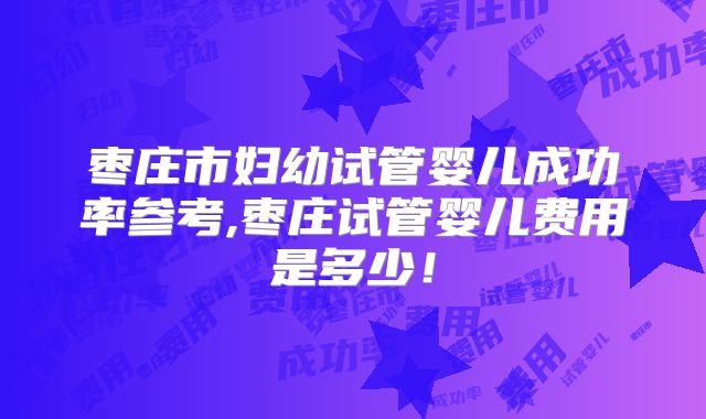 枣庄市妇幼试管婴儿成功率参考,枣庄试管婴儿费用是多少！