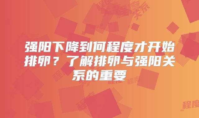 强阳下降到何程度才开始排卵？了解排卵与强阳关系的重要