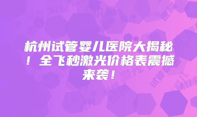 杭州试管婴儿医院大揭秘！全飞秒激光价格表震撼来袭！