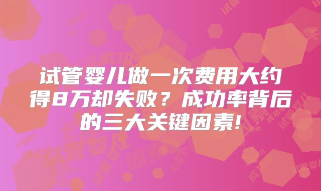 试管婴儿做一次费用大约得8万却失败?成功率背后的三大关键因素!