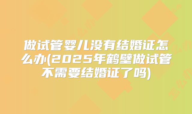 做试管婴儿没有结婚证怎么办(2025年鹤壁做试管不需要结婚证了吗)