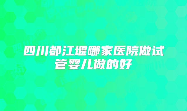 四川都江堰哪家医院做试管婴儿做的好