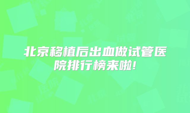 北京移植后出血做试管医院排行榜来啦!