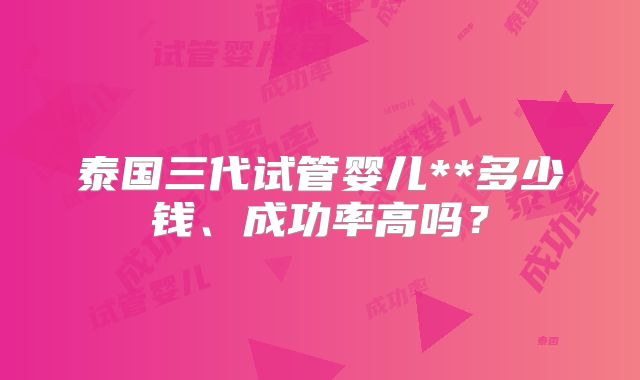 泰国三代试管婴儿**多少钱、成功率高吗？