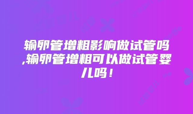 输卵管增粗影响做试管吗,输卵管增粗可以做试管婴儿吗！
