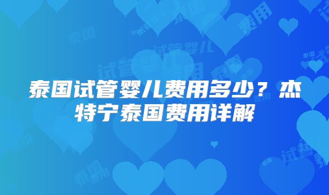 泰国试管婴儿费用多少？杰特宁泰国费用详解