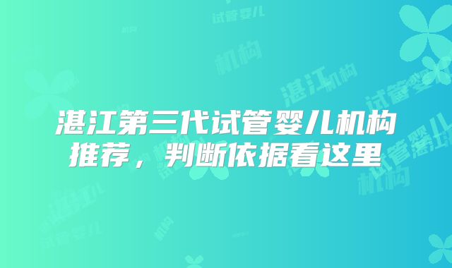 湛江第三代试管婴儿机构推荐，判断依据看这里