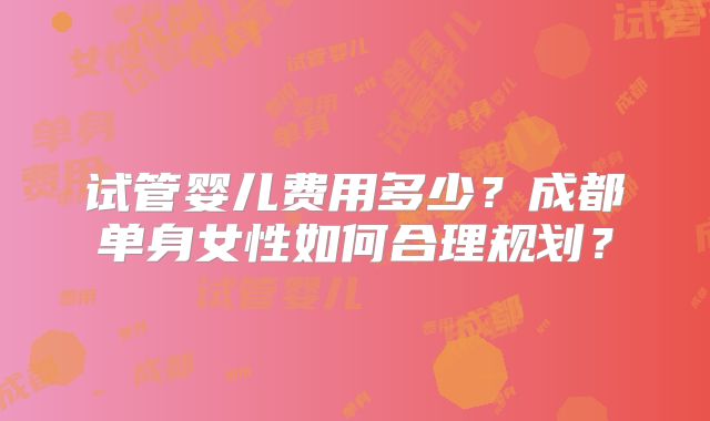试管婴儿费用多少？成都单身女性如何合理规划？