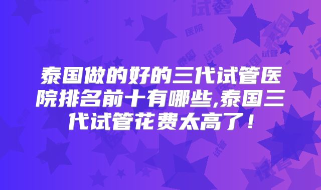 泰国做的好的三代试管医院排名前十有哪些,泰国三代试管花费太高了！