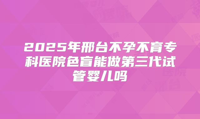 2025年邢台不孕不育专科医院色盲能做第三代试管婴儿吗