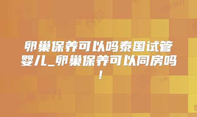 卵巢保养可以吗泰国试管婴儿_卵巢保养可以同房吗！