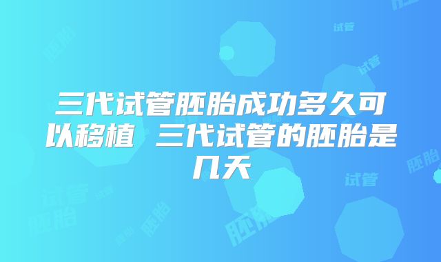 三代试管胚胎成功多久可以移植 三代试管的胚胎是几天