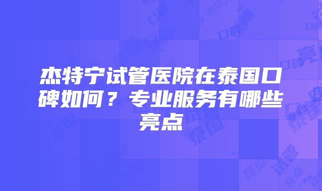 杰特宁试管医院在泰国口碑如何？专业服务有哪些亮点