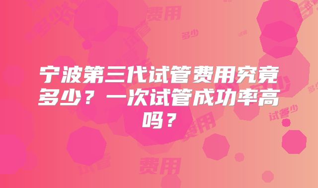 宁波第三代试管费用究竟多少?一次试管成功率高吗?